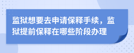 监狱想要去申请保释手续，监狱提前保释在哪些阶段办理