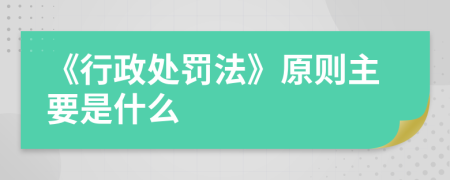 《行政处罚法》原则主要是什么