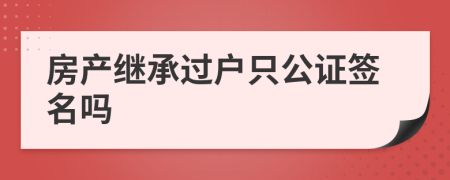 房产继承过户只公证签名吗