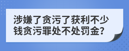 涉嫌了贪污了获利不少钱贪污罪处不处罚金？