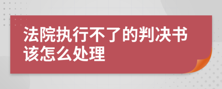 法院执行不了的判决书该怎么处理