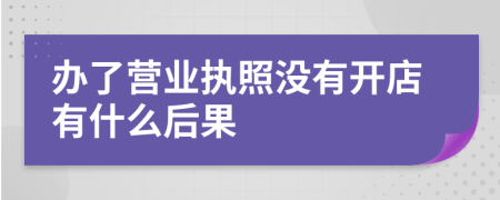 办了营业执照没有开店有什么后果