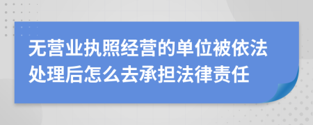 无营业执照经营的单位被依法处理后怎么去承担法律责任