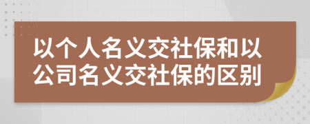 以个人名义交社保和以公司名义交社保的区别