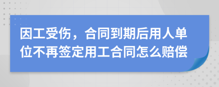 因工受伤，合同到期后用人单位不再签定用工合同怎么赔偿