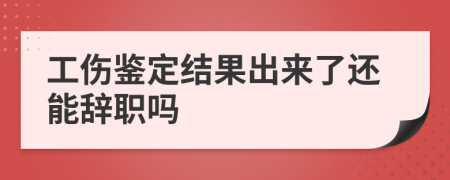 工伤鉴定结果出来了还能辞职吗