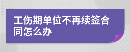 工伤期单位不再续签合同怎么办