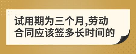 试用期为三个月,劳动合同应该签多长时间的