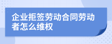 企业拒签劳动合同劳动者怎么维权