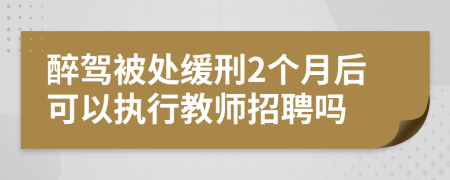 醉驾被处缓刑2个月后可以执行教师招聘吗