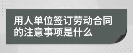 用人单位签订劳动合同的注意事项是什么