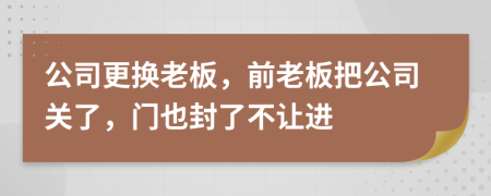 公司更换老板，前老板把公司关了，门也封了不让进