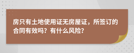 房只有土地使用证无房屋证，所签订的合同有效吗？有什么风险？