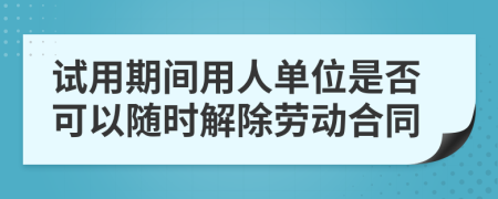 试用期间用人单位是否可以随时解除劳动合同