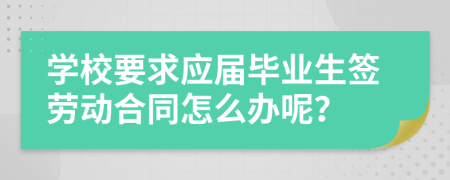 学校要求应届毕业生签劳动合同怎么办呢？