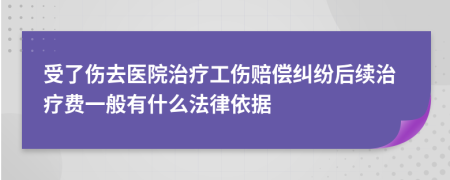 受了伤去医院治疗工伤赔偿纠纷后续治疗费一般有什么法律依据