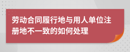 劳动合同履行地与用人单位注册地不一致的如何处理