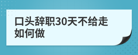 口头辞职30天不给走如何做