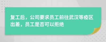 复工后，公司要求员工前往武汉等疫区出差，员工是否可以拒绝