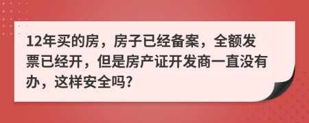 12年买的房，房子已经备案，全额发票已经开，但是房产证开发商一直没有办，这样安全吗?