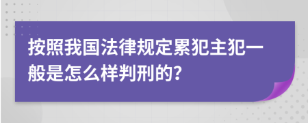 按照我国法律规定累犯主犯一般是怎么样判刑的？