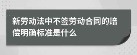 新劳动法中不签劳动合同的赔偿明确标准是什么