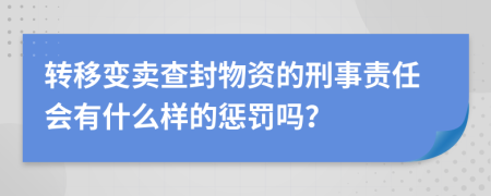 转移变卖查封物资的刑事责任会有什么样的惩罚吗？