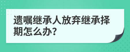 遗嘱继承人放弃继承择期怎么办？