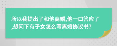 所以我提出了和他离婚,他一口答应了,想问下有子女怎么写离婚协议书?