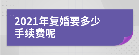 2021年复婚要多少手续费呢