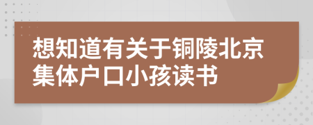 想知道有关于铜陵北京集体户口小孩读书