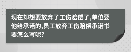 现在却想要放弃了工伤赔偿了,单位要他给承诺的,员工放弃工伤赔偿承诺书要怎么写呢？