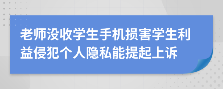 老师没收学生手机损害学生利益侵犯个人隐私能提起上诉