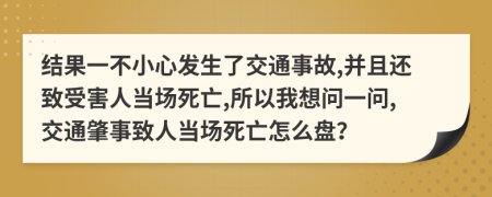 结果一不小心发生了交通事故,并且还致受害人当场死亡,所以我想问一问,交通肇事致人当场死亡怎么盘？