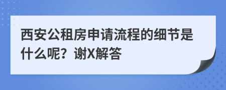 西安公租房申请流程的细节是什么呢？谢X解答