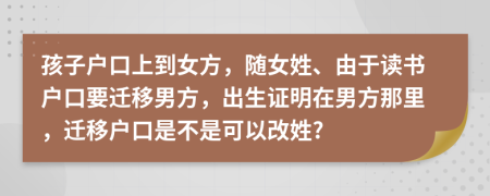 孩子户口上到女方，随女姓、由于读书户口要迁移男方，出生证明在男方那里，迁移户口是不是可以改姓?