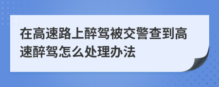 在高速路上醉驾被交警查到高速醉驾怎么处理办法