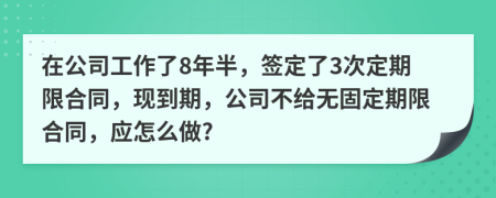 在公司工作了8年半，签定了3次定期限合同，现到期，公司不给无固定期限合同，应怎么做?