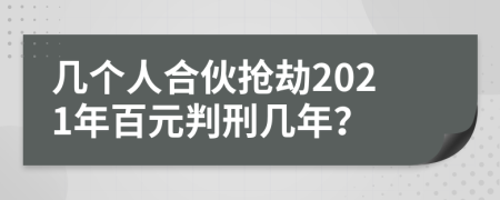 几个人合伙抢劫2021年百元判刑几年？