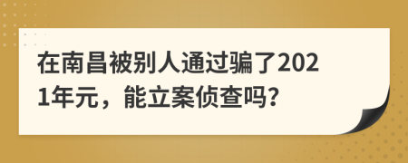 在南昌被别人通过骗了2021年元，能立案侦查吗？