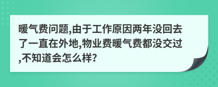 暖气费问题,由于工作原因两年没回去了一直在外地,物业费暖气费都没交过,不知道会怎么样？