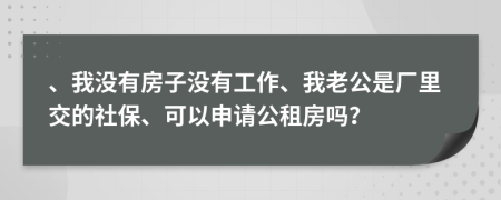 、我没有房子没有工作、我老公是厂里交的社保、可以申请公租房吗？