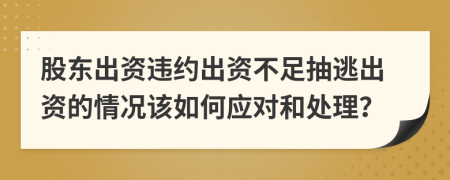 股东出资违约出资不足抽逃出资的情况该如何应对和处理？