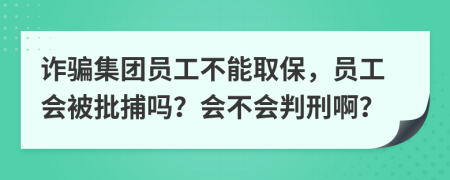 诈骗集团员工不能取保，员工会被批捕吗？会不会判刑啊？