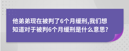 他弟弟现在被判了6个月缓刑,我们想知道对于被判6个月缓刑是什么意思?