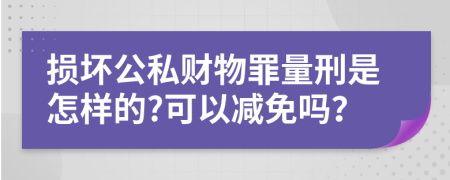 损坏公私财物罪量刑是怎样的?可以减免吗？