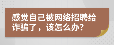 感觉自己被网络招聘给诈骗了，该怎么办？