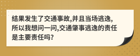 结果发生了交通事故,并且当场逃逸,所以我想问一问,交通肇事逃逸的责任是主要责任吗？