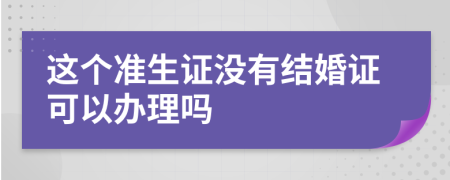 这个准生证没有结婚证可以办理吗