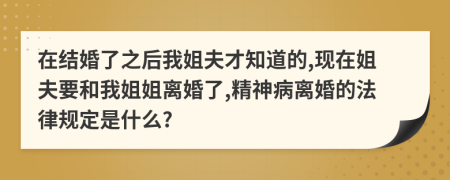 在结婚了之后我姐夫才知道的,现在姐夫要和我姐姐离婚了,精神病离婚的法律规定是什么?